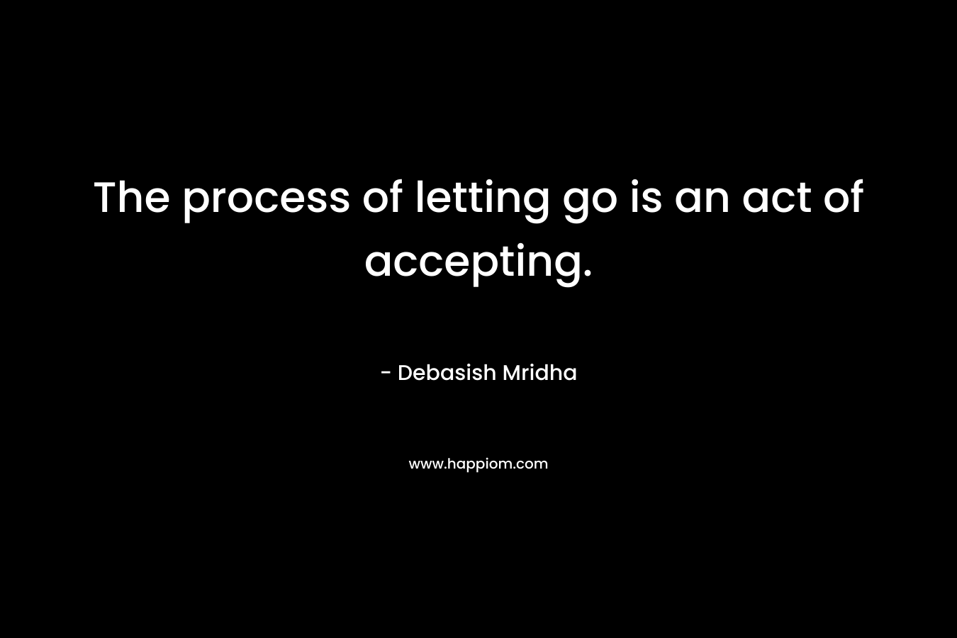 The process of letting go is an act of accepting. – Debasish Mridha