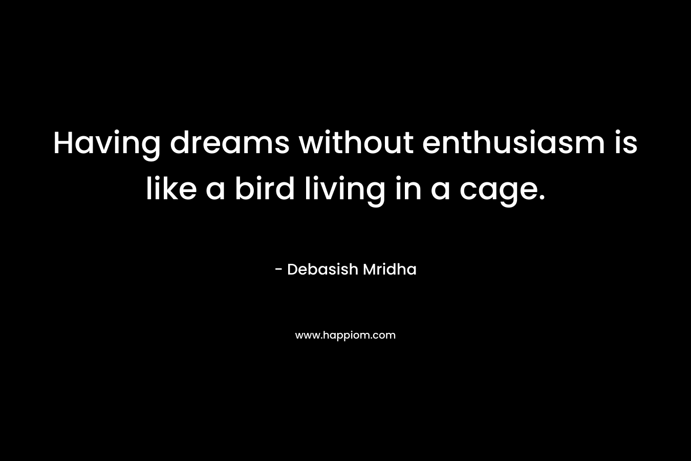 Having dreams without enthusiasm is like a bird living in a cage.