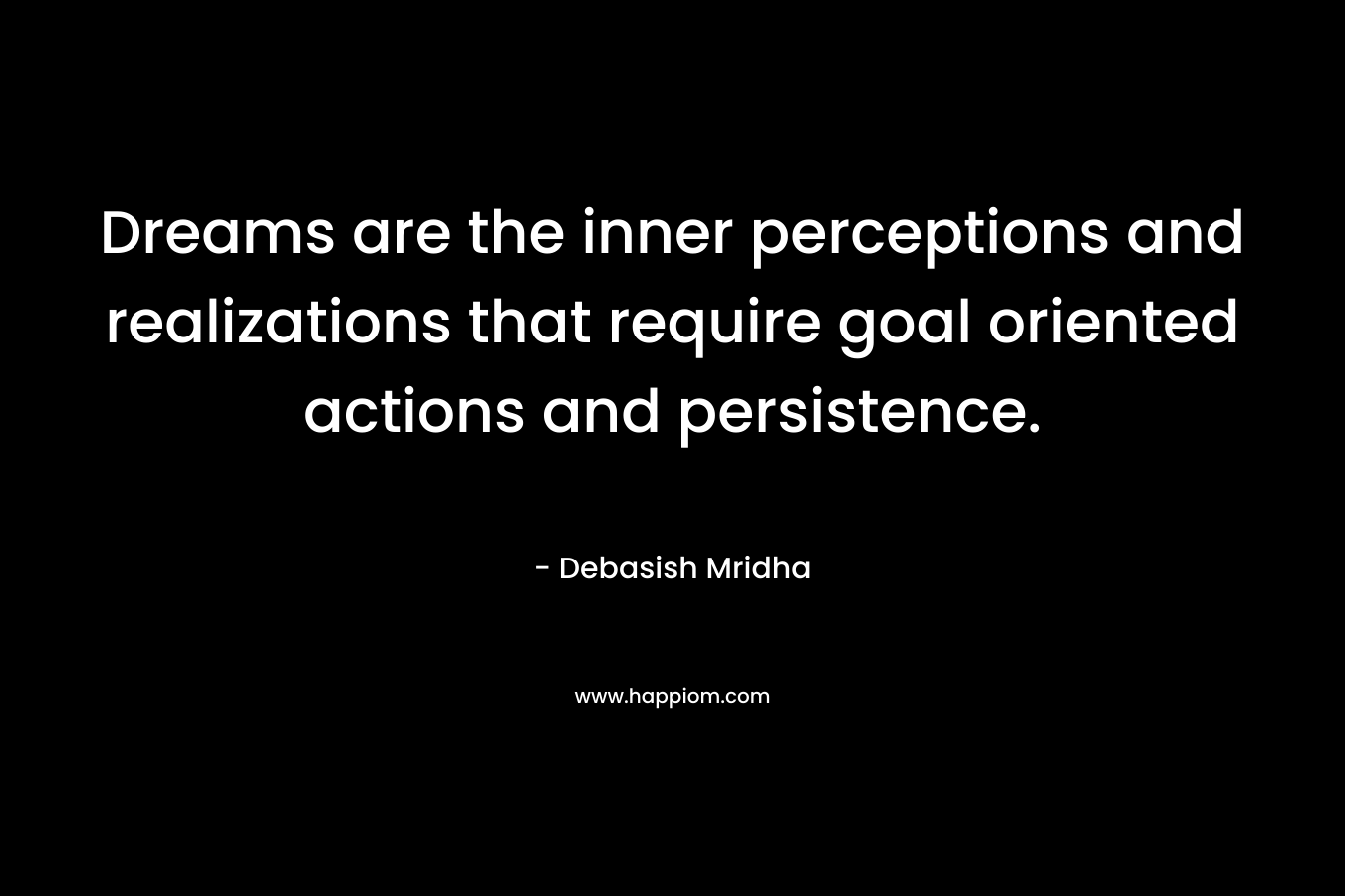 Dreams are the inner perceptions and realizations that require goal oriented actions and persistence.
