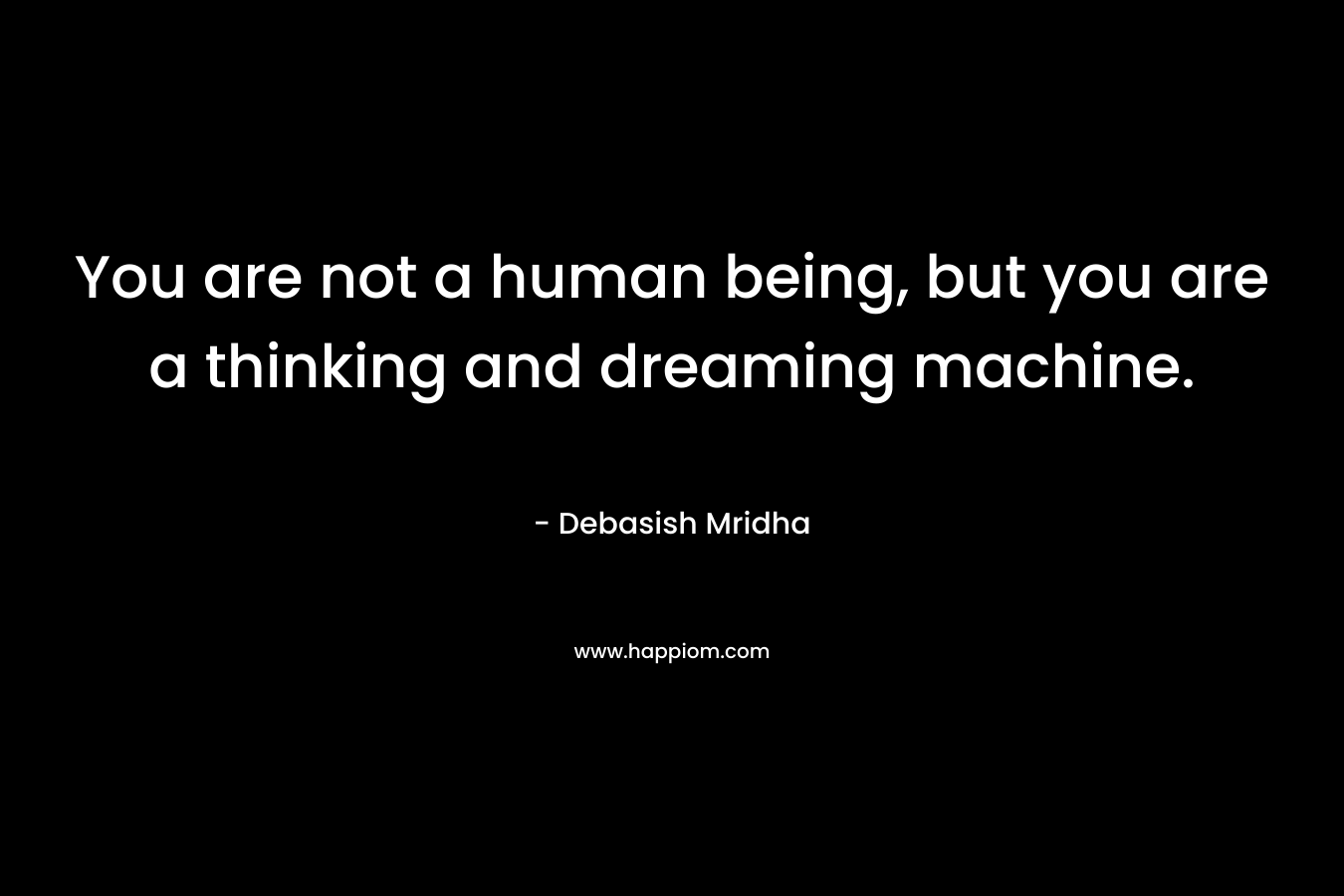 You are not a human being, but you are a thinking and dreaming machine.
