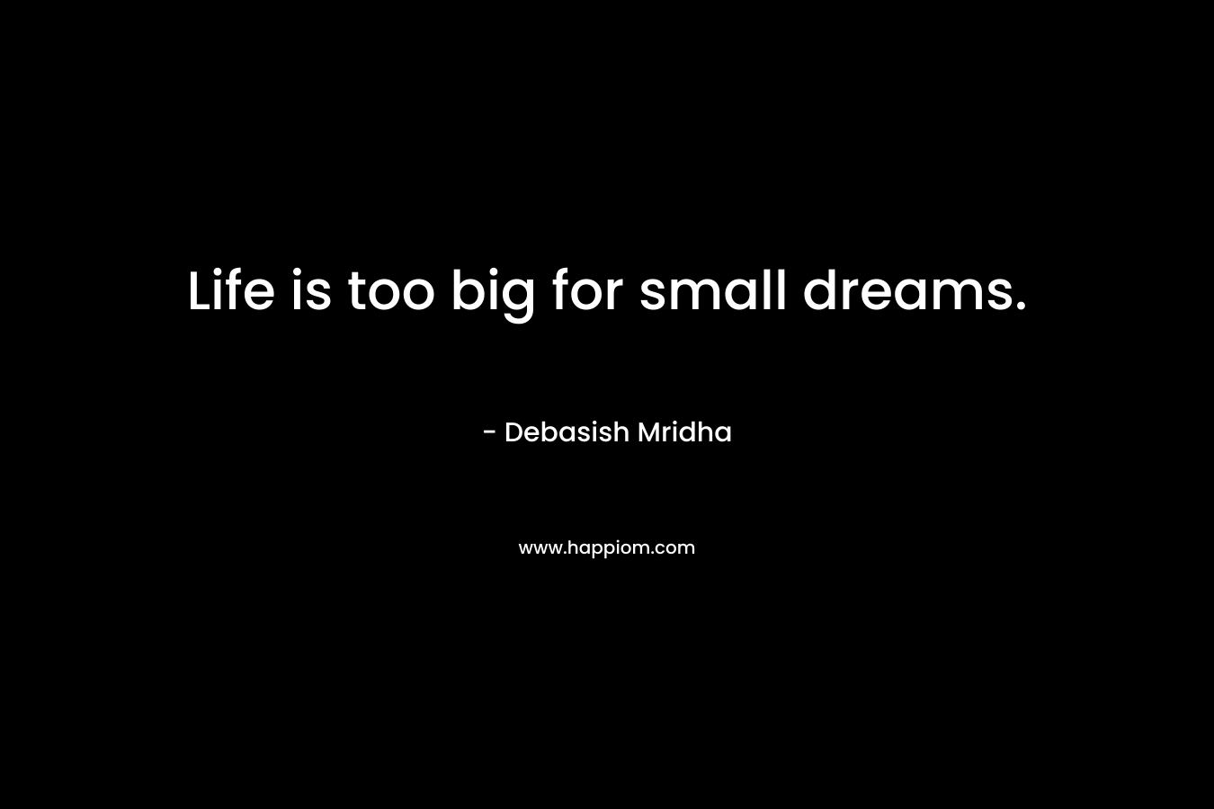 Life is too big for small dreams.