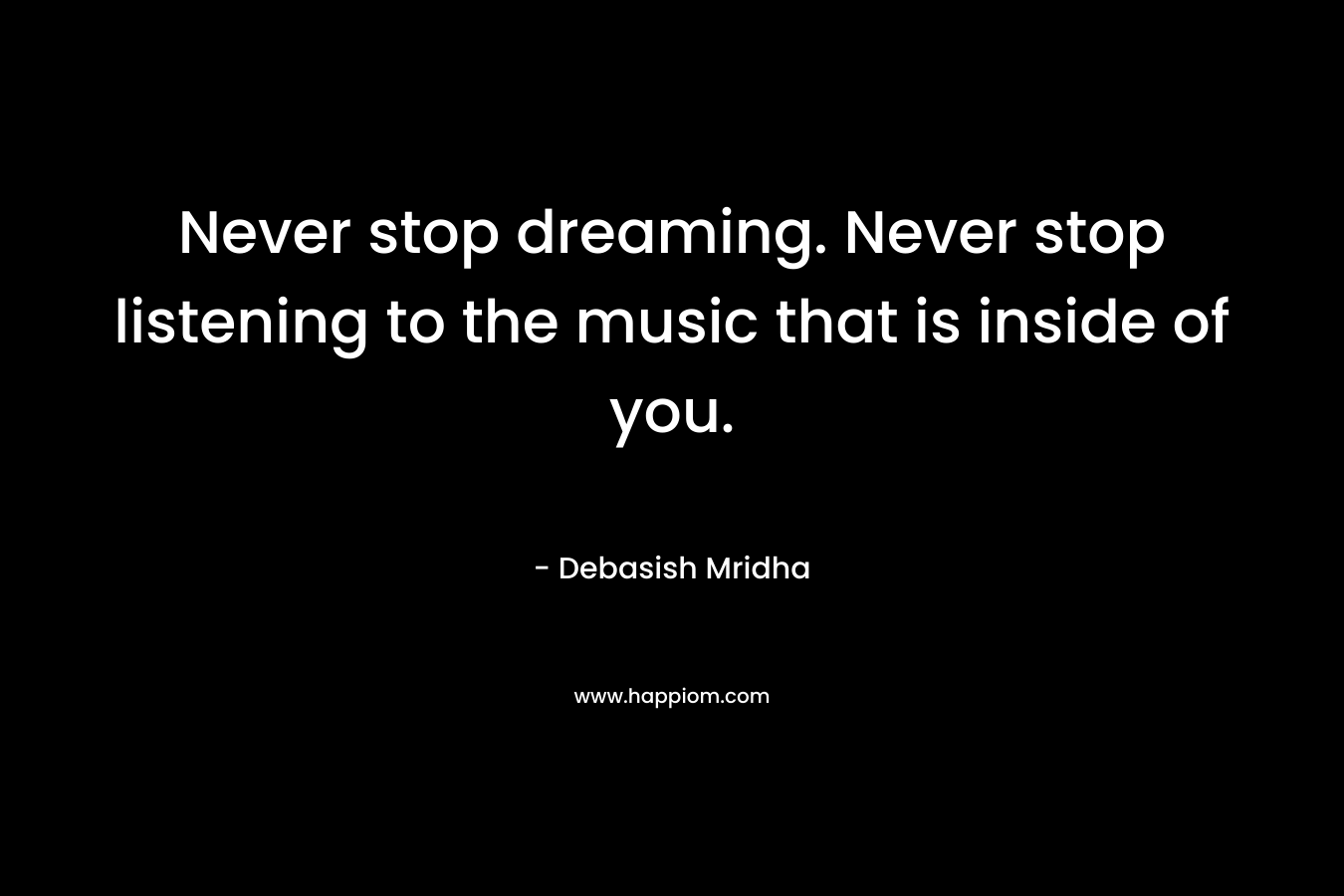 Never stop dreaming. Never stop listening to the music that is inside of you.