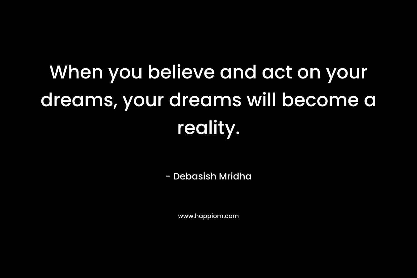When you believe and act on your dreams, your dreams will become a reality.