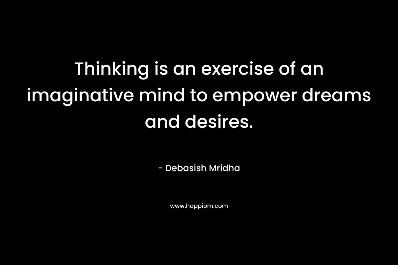 Thinking is an exercise of an imaginative mind to empower dreams and desires.