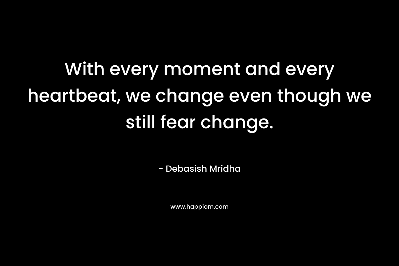 With every moment and every heartbeat, we change even though we still fear change.