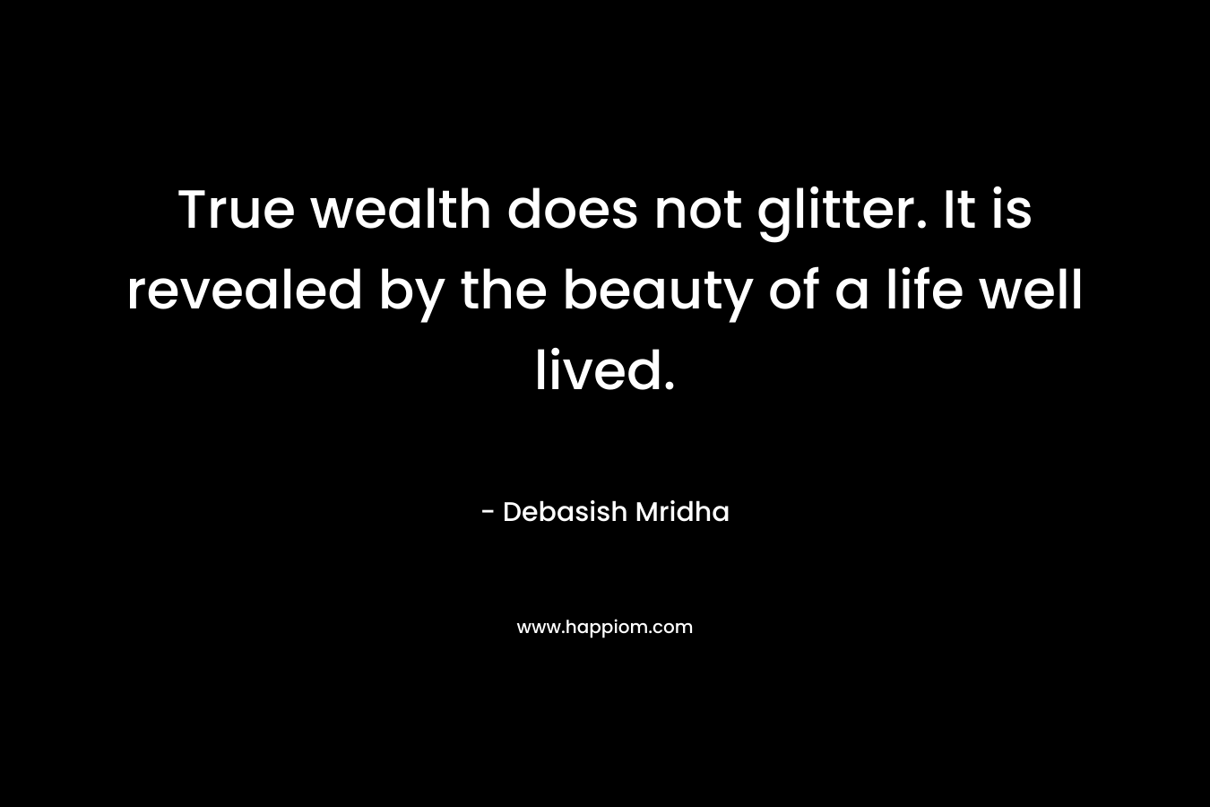 True wealth does not glitter. It is revealed by the beauty of a life well lived.
