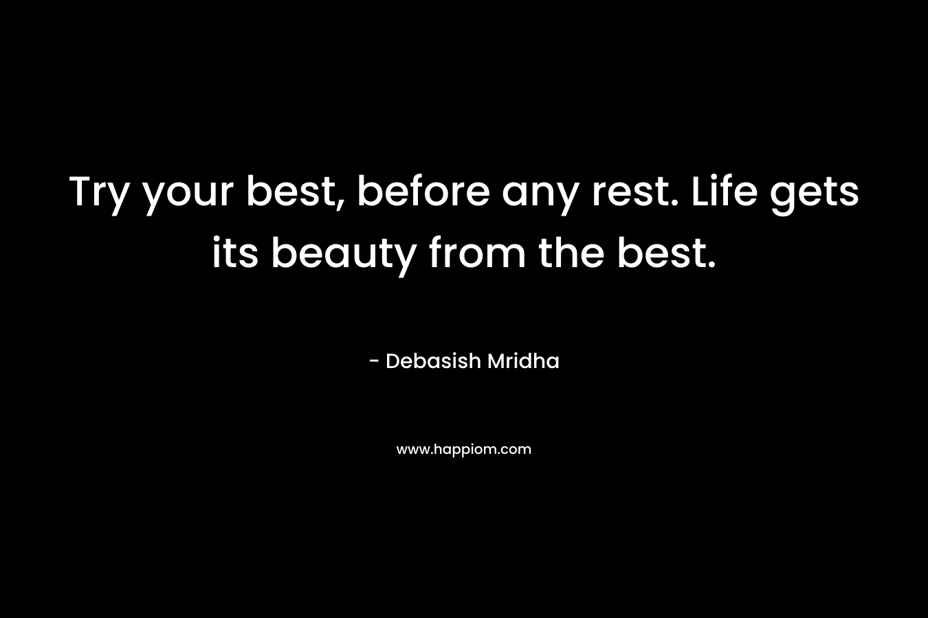 Try your best, before any rest. Life gets its beauty from the best.