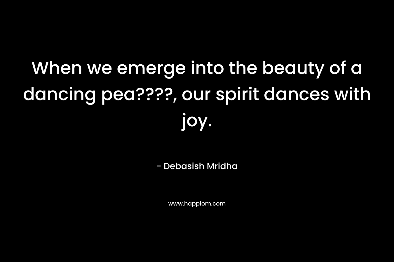 When we emerge into the beauty of a dancing pea????, our spirit dances with joy.