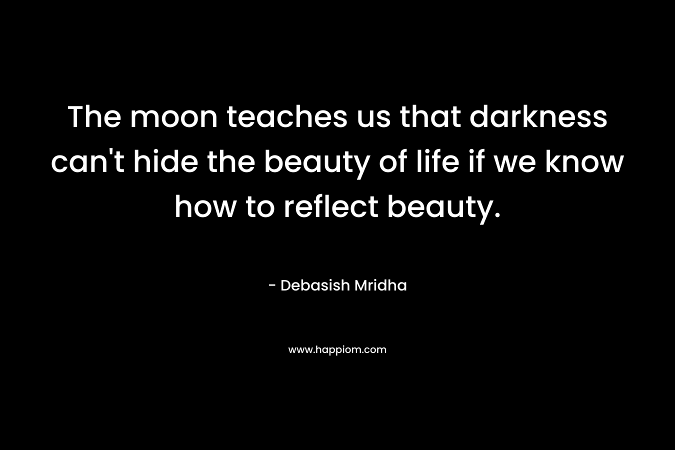 The moon teaches us that darkness can't hide the beauty of life if we know how to reflect beauty.