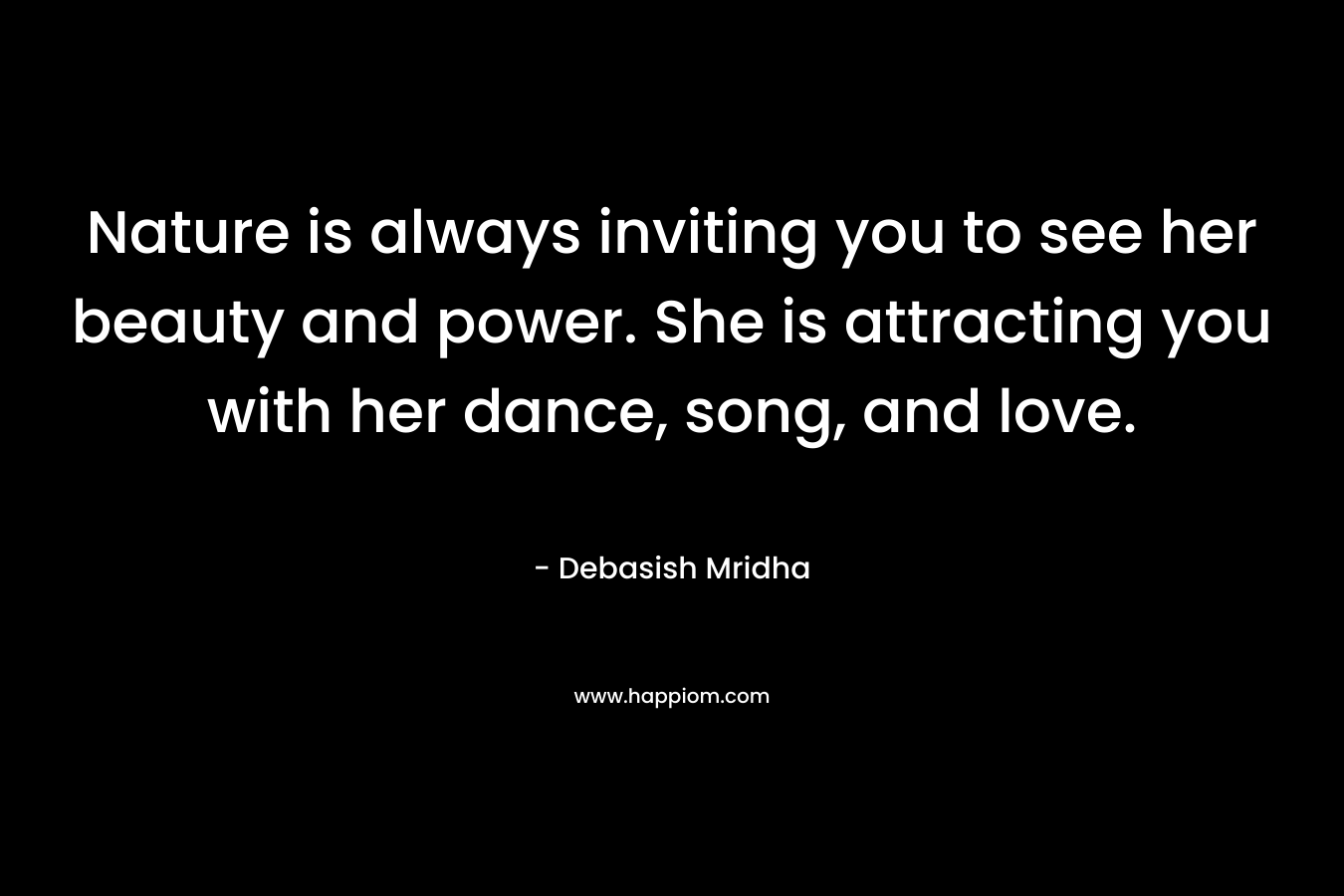 Nature is always inviting you to see her beauty and power. She is attracting you with her dance, song, and love. – Debasish Mridha