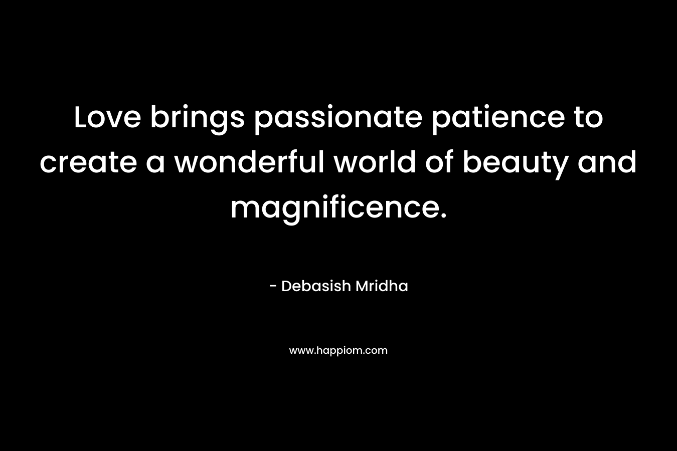 Love brings passionate patience to create a wonderful world of beauty and magnificence.