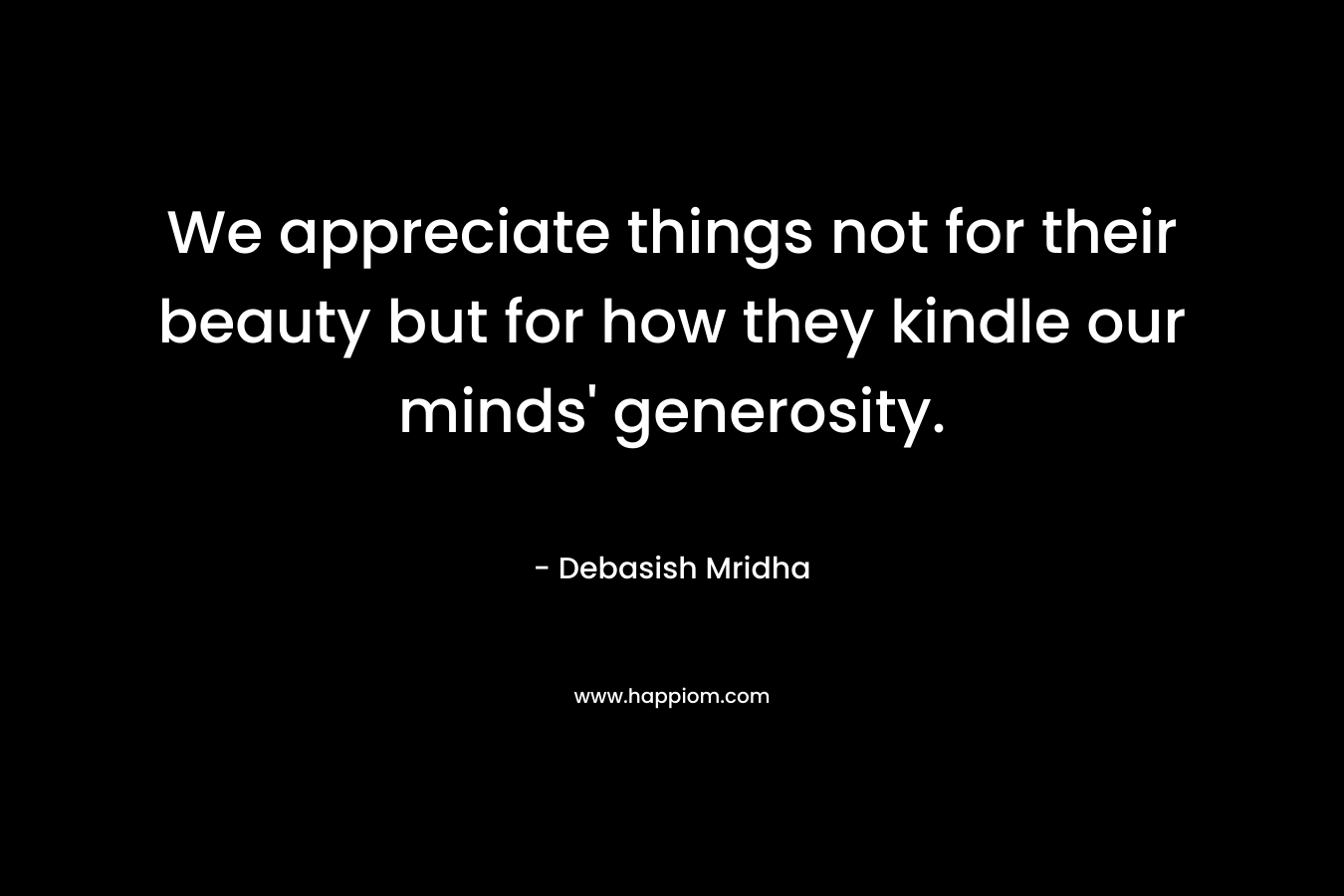 We appreciate things not for their beauty but for how they kindle our minds' generosity.