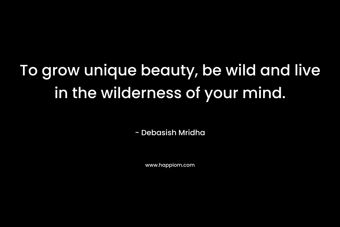 To grow unique beauty, be wild and live in the wilderness of your mind.