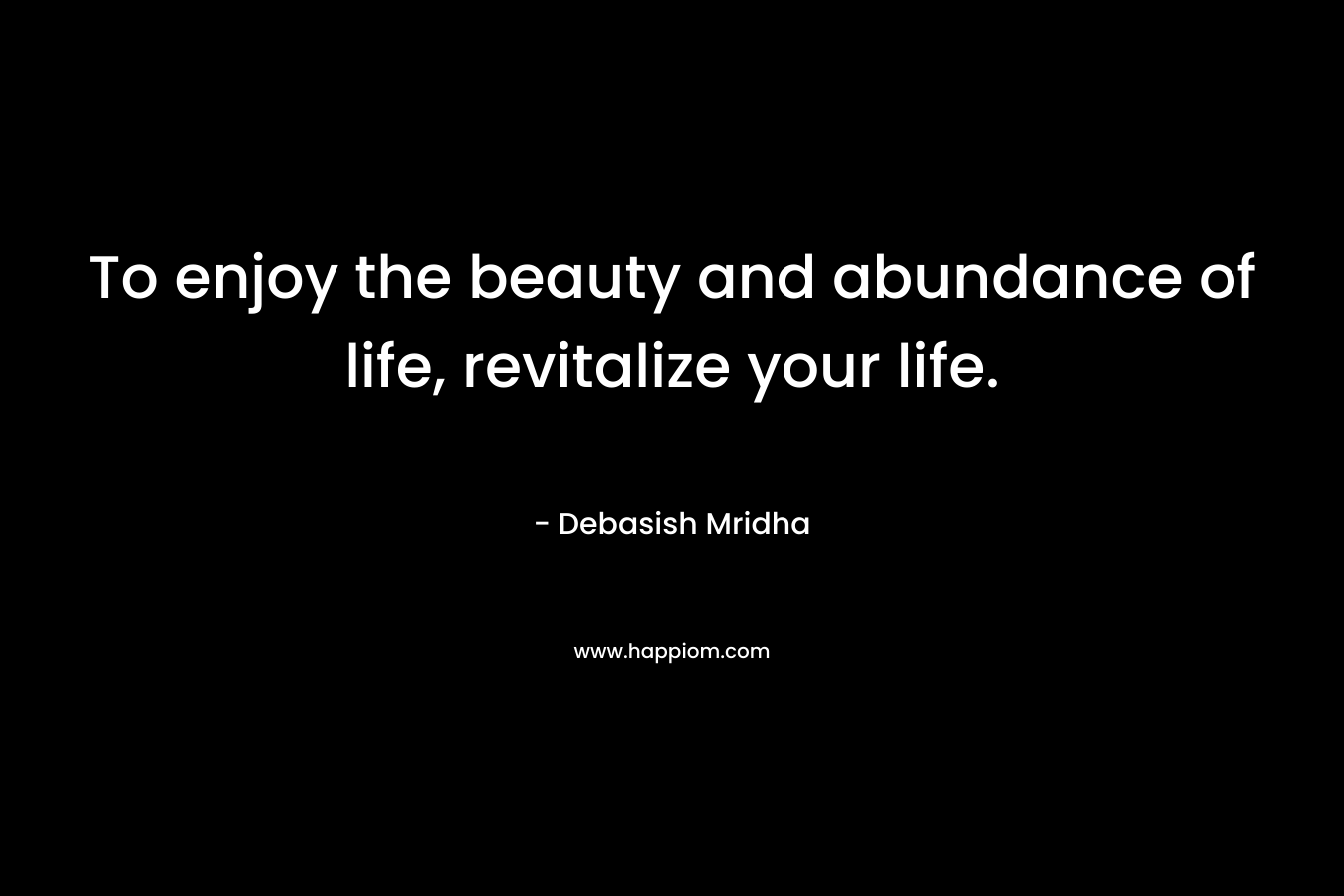 To enjoy the beauty and abundance of life, revitalize your life. – Debasish Mridha