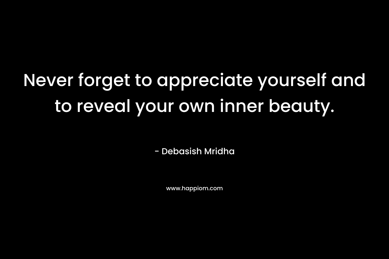 Never forget to appreciate yourself and to reveal your own inner beauty.