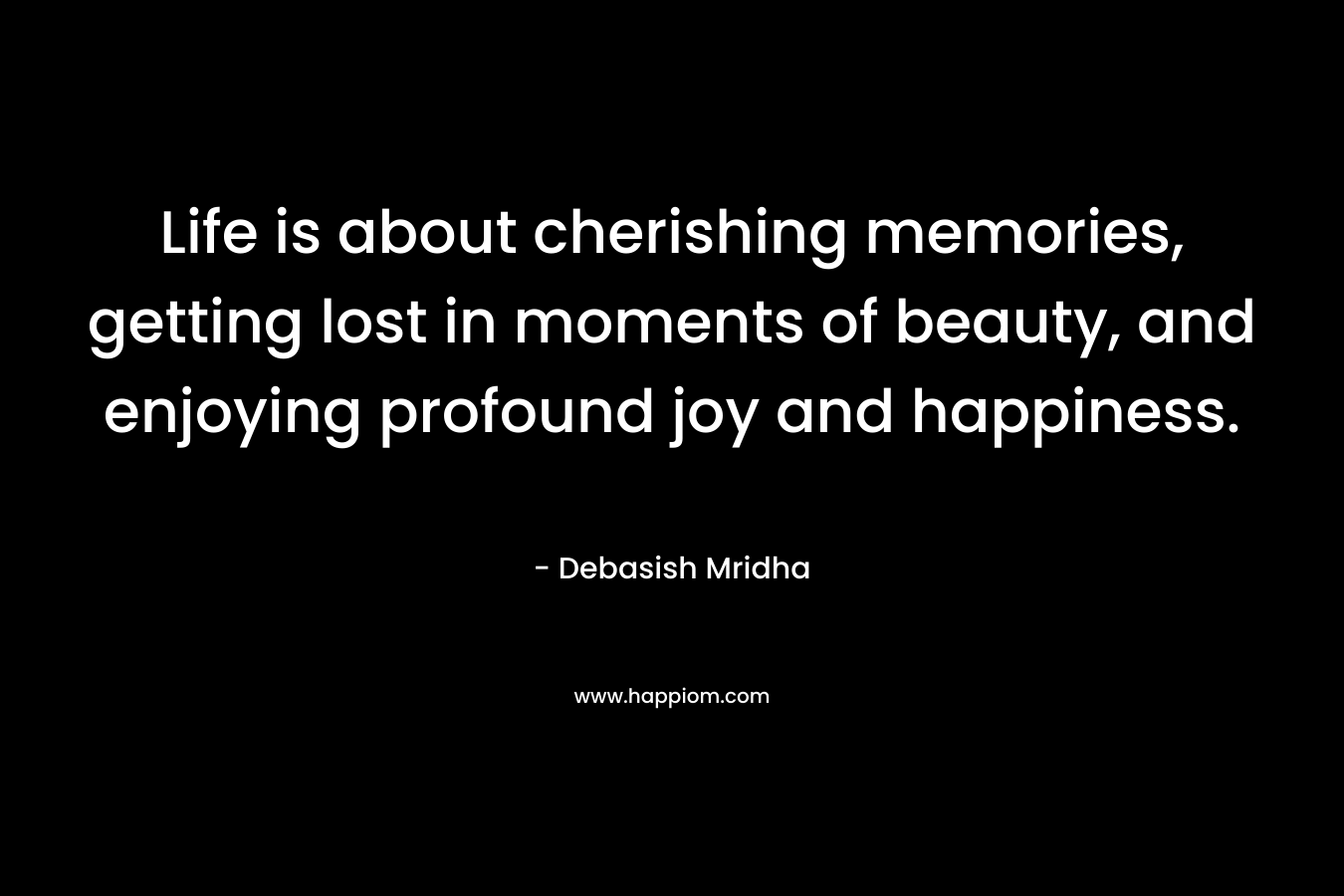 Life is about cherishing memories, getting lost in moments of beauty, and enjoying profound joy and happiness. – Debasish Mridha
