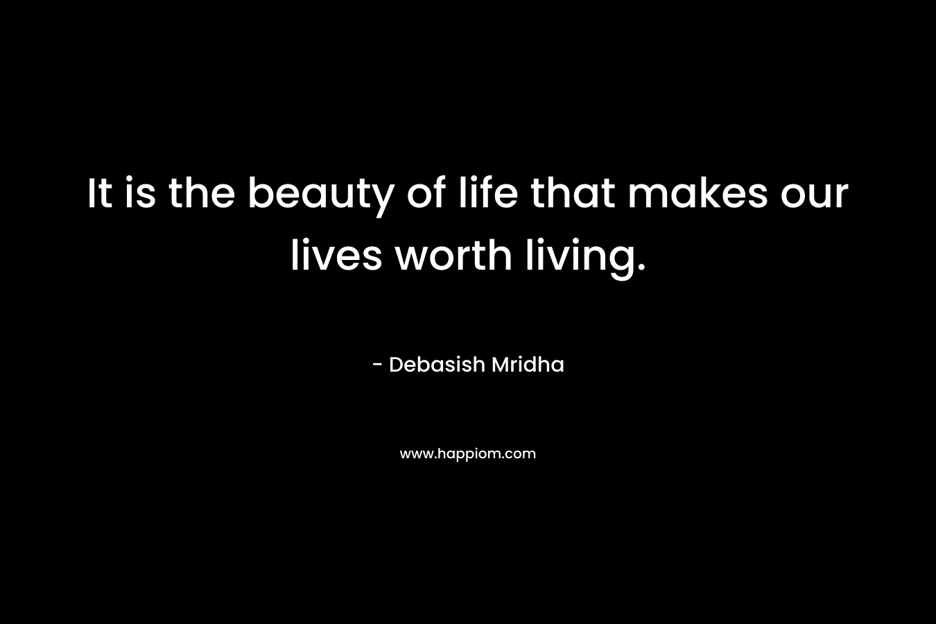 It is the beauty of life that makes our lives worth living.