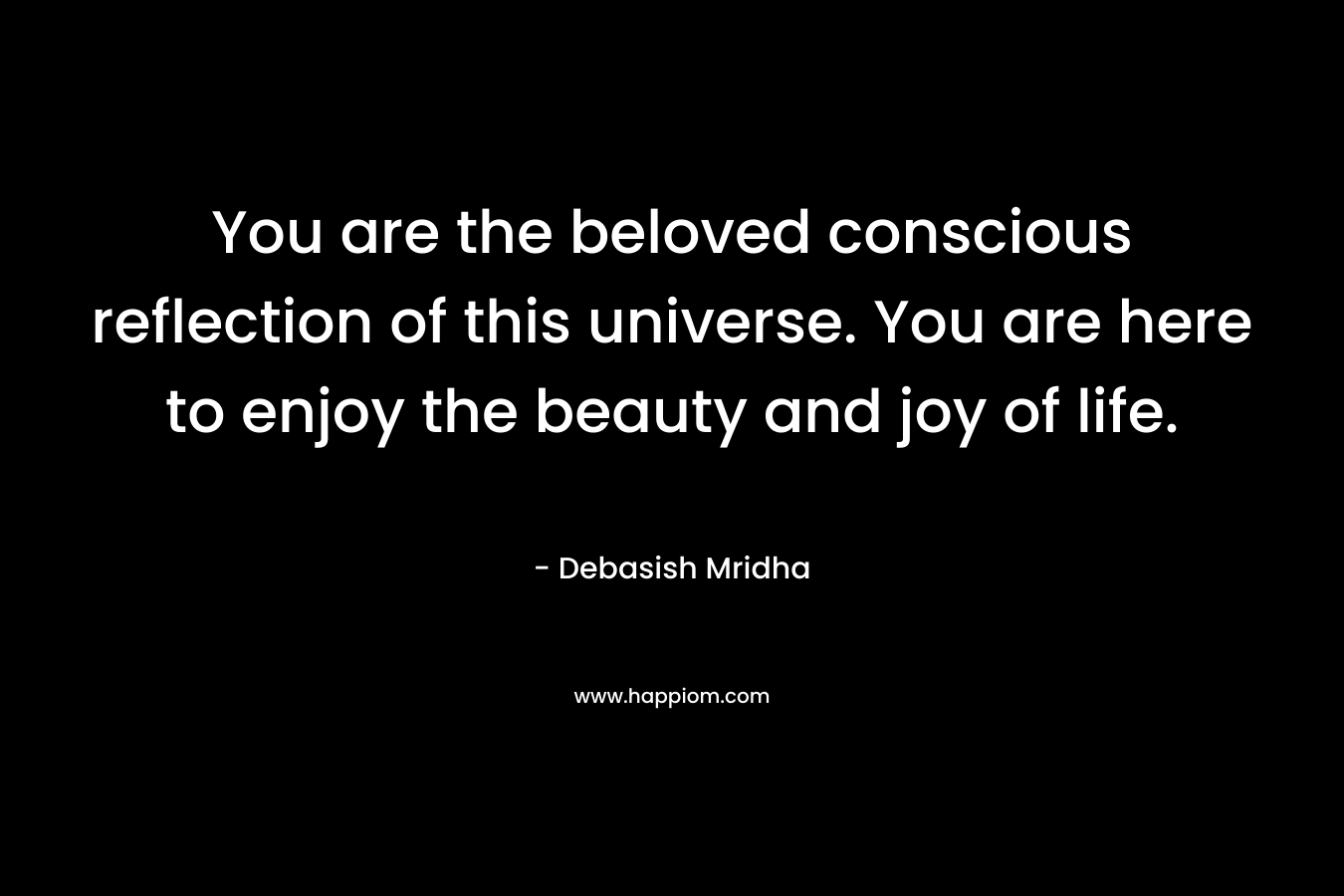 You are the beloved conscious reflection of this universe. You are here to enjoy the beauty and joy of life.