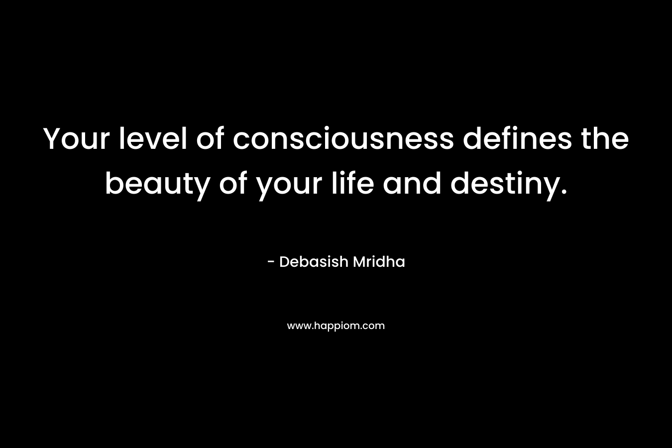 Your level of consciousness defines the beauty of your life and destiny.