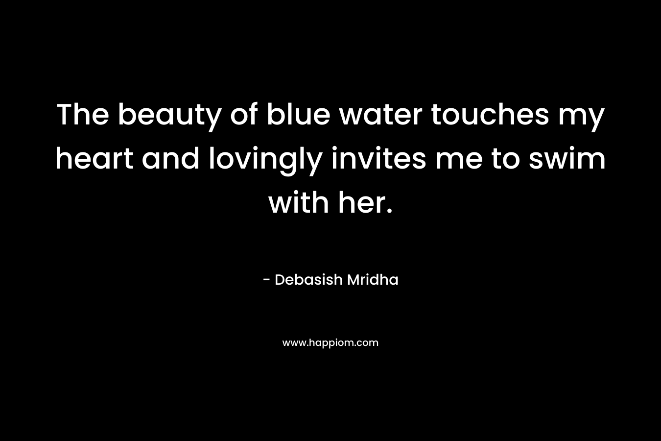 The beauty of blue water touches my heart and lovingly invites me to swim with her. – Debasish Mridha
