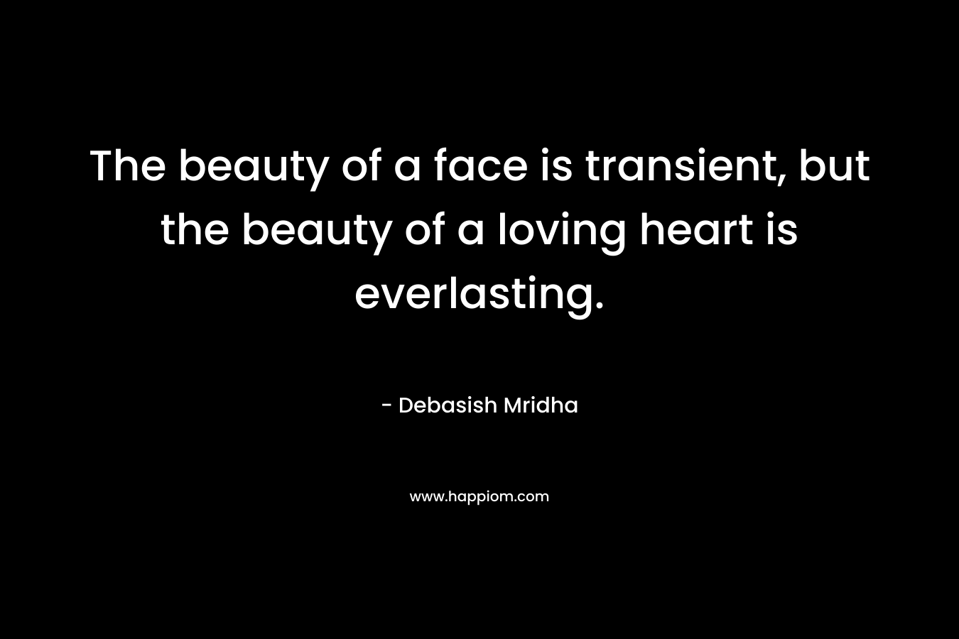 The beauty of a face is transient, but the beauty of a loving heart is everlasting.