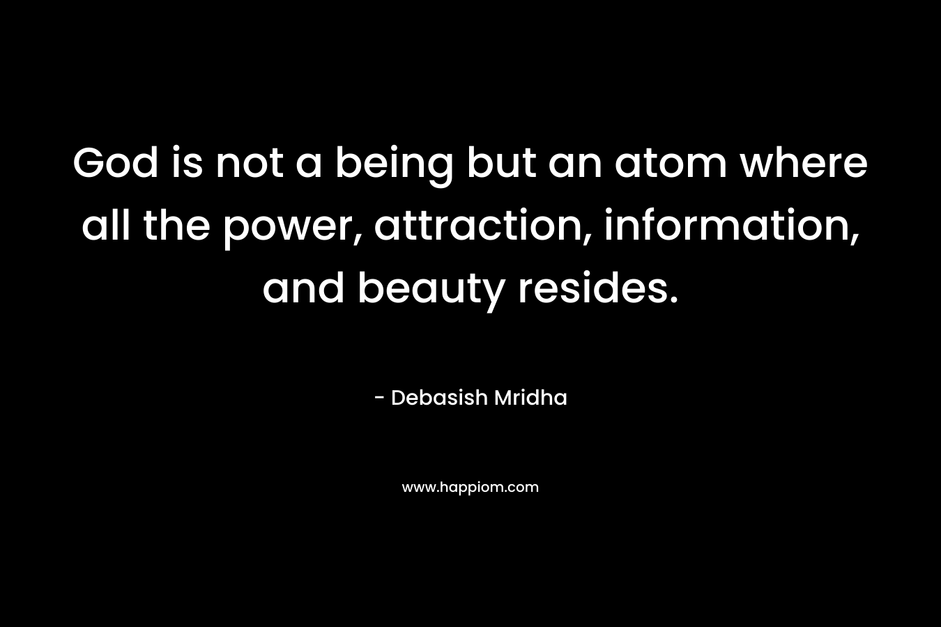 God is not a being but an atom where all the power, attraction, information, and beauty resides. – Debasish Mridha