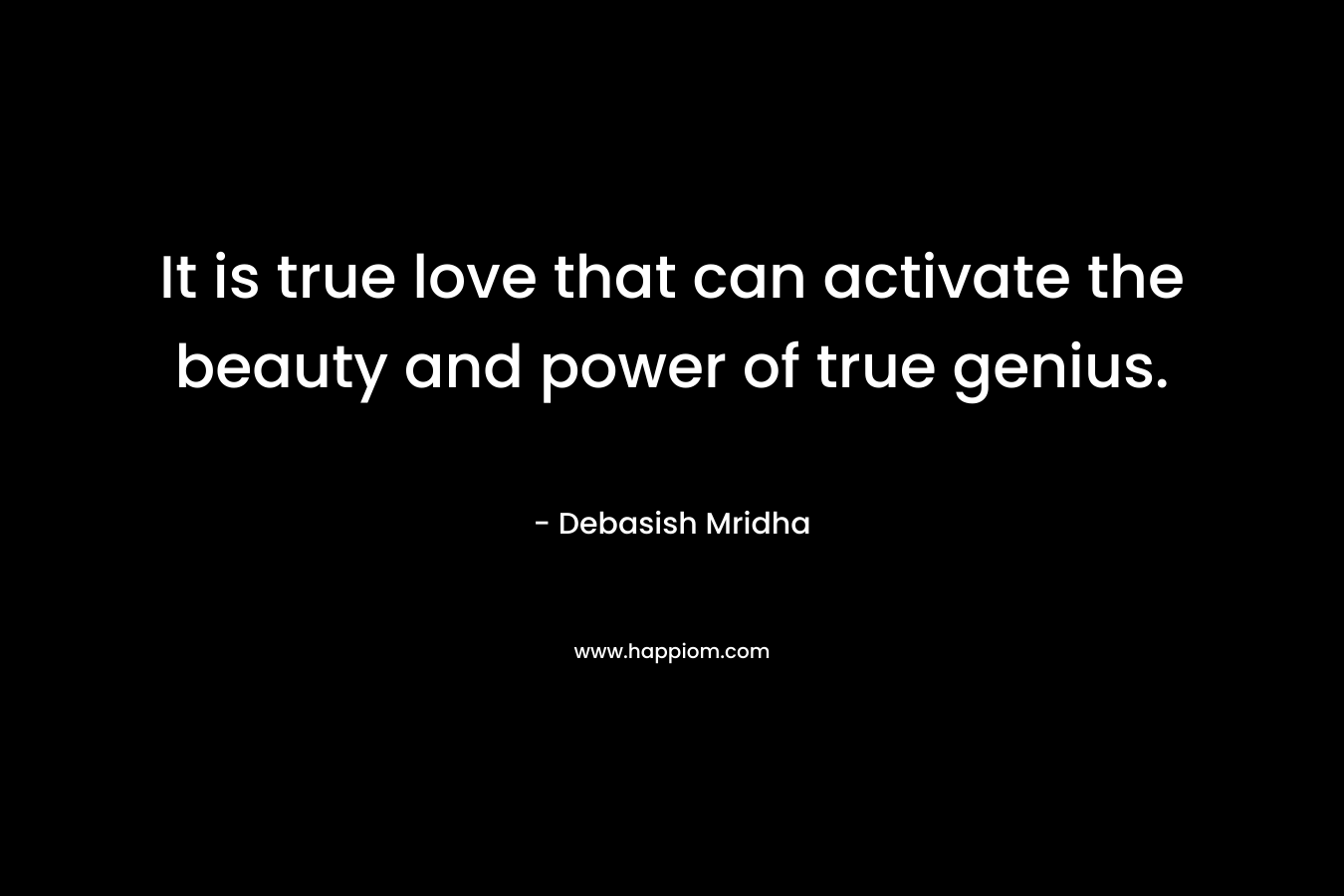 It is true love that can activate the beauty and power of true genius. – Debasish Mridha