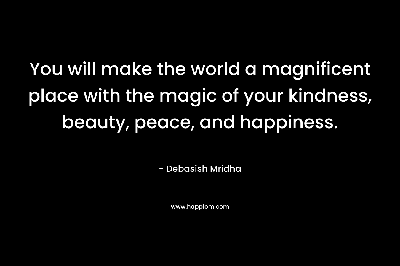 You will make the world a magnificent place with the magic of your kindness, beauty, peace, and happiness.