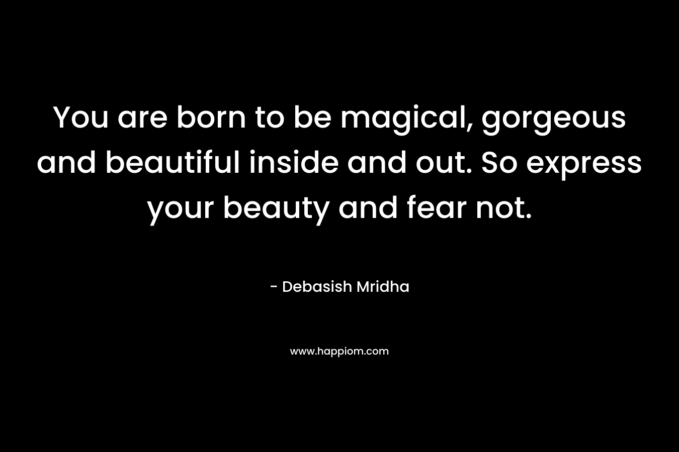 You are born to be magical, gorgeous and beautiful inside and out. So express your beauty and fear not.