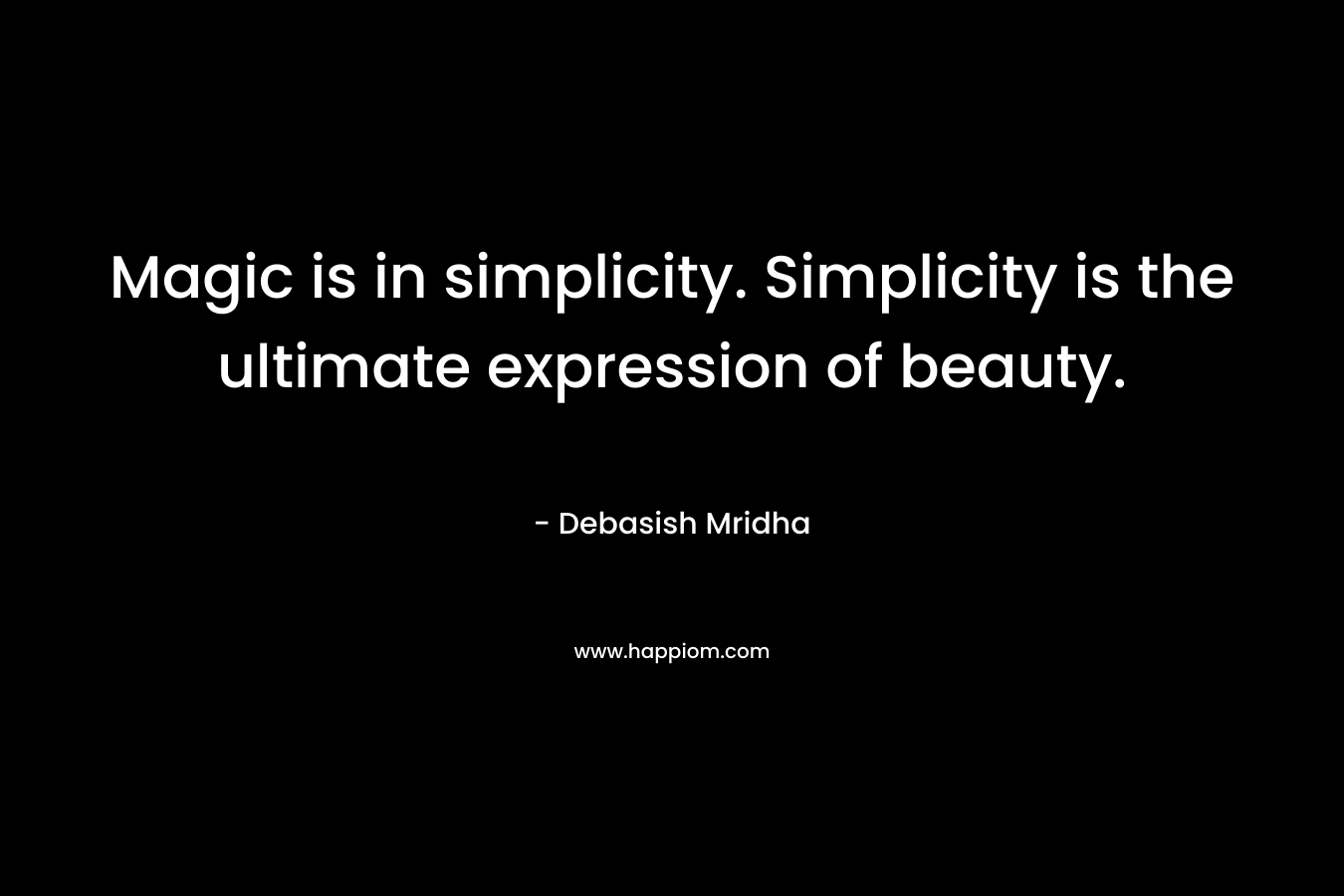 Magic is in simplicity. Simplicity is the ultimate expression of beauty.