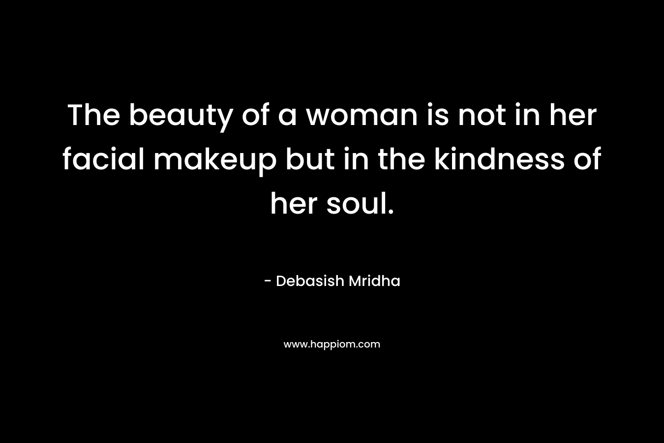 The beauty of a woman is not in her facial makeup but in the kindness of her soul. – Debasish Mridha