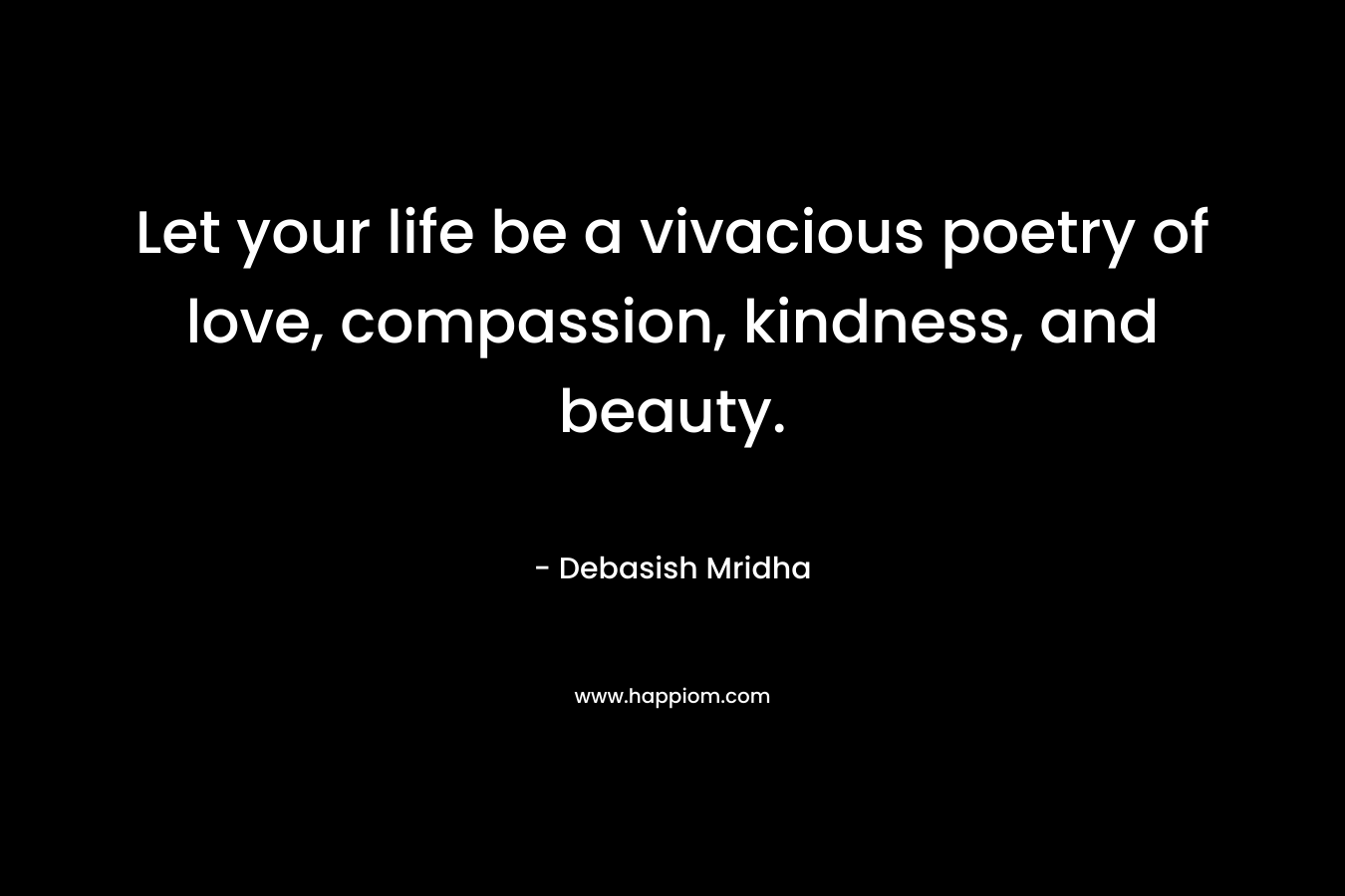 Let your life be a vivacious poetry of love, compassion, kindness, and beauty.