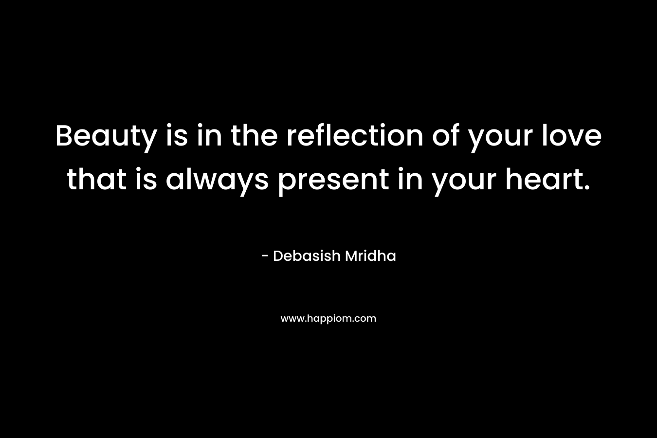 Beauty is in the reflection of your love that is always present in your heart.