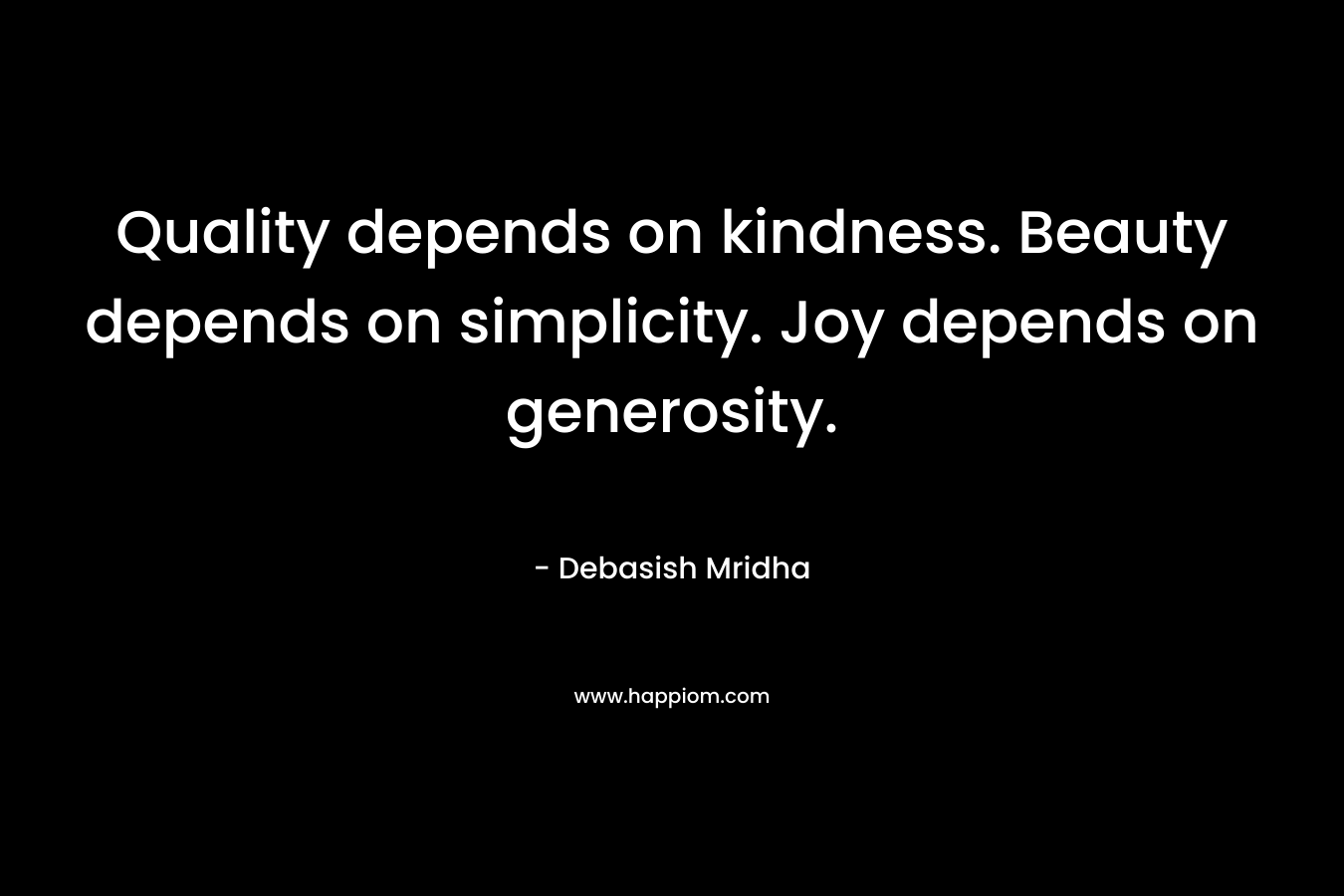 Quality depends on kindness. Beauty depends on simplicity. Joy depends on generosity.