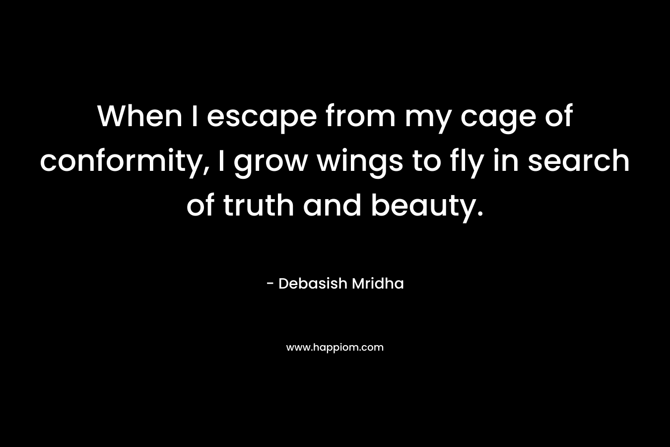 When I escape from my cage of conformity, I grow wings to fly in search of truth and beauty.