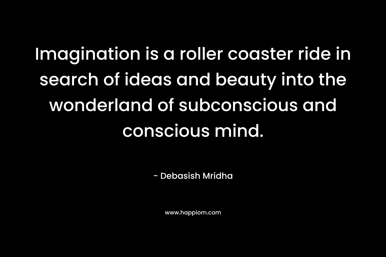 Imagination is a roller coaster ride in search of ideas and beauty into the wonderland of subconscious and conscious mind. – Debasish Mridha