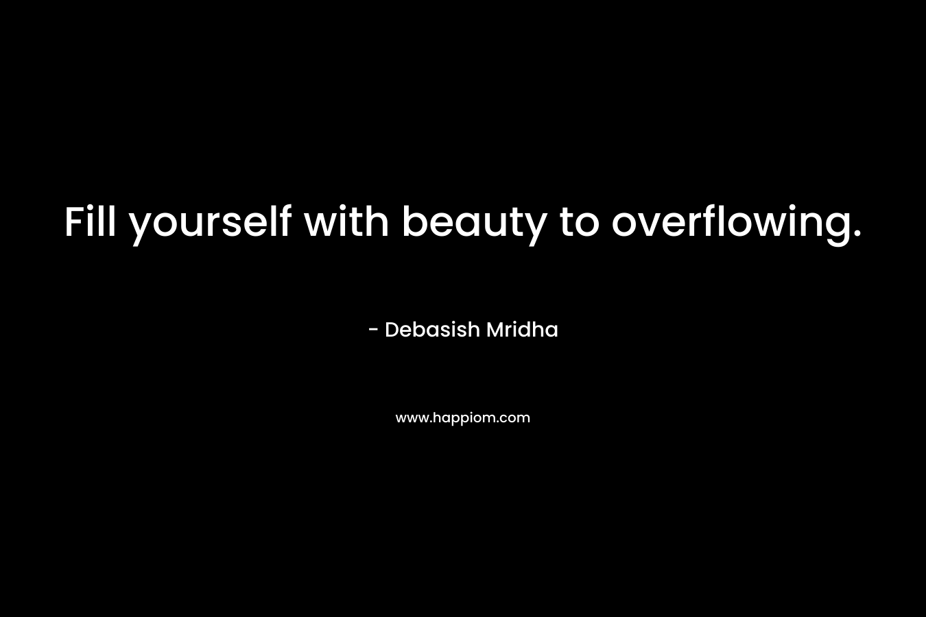 Fill yourself with beauty to overflowing.
