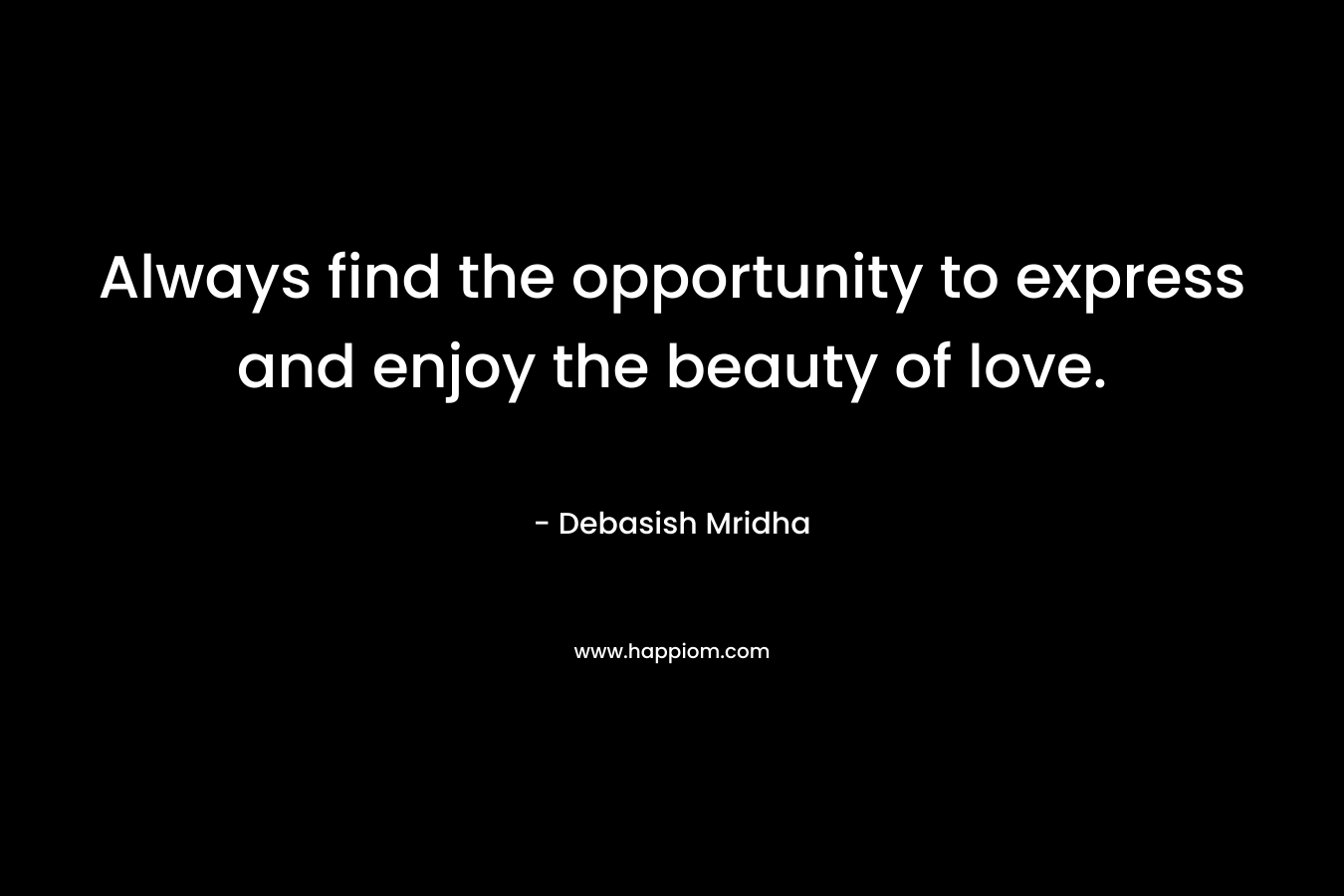 Always find the opportunity to express and enjoy the beauty of love.