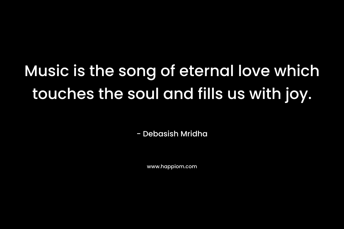 Music is the song of eternal love which touches the soul and fills us with joy.