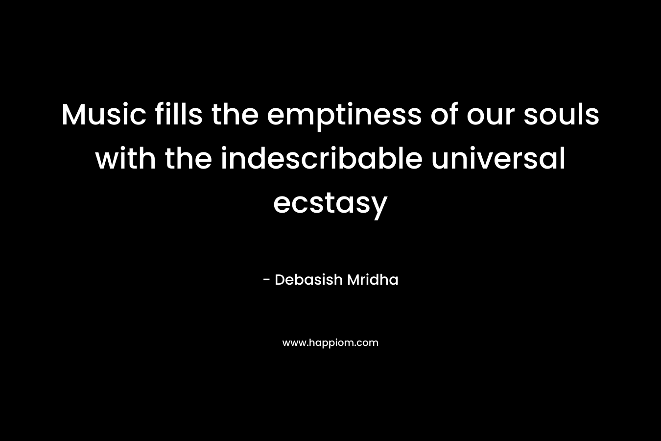 Music fills the emptiness of our souls with the indescribable universal ecstasy
