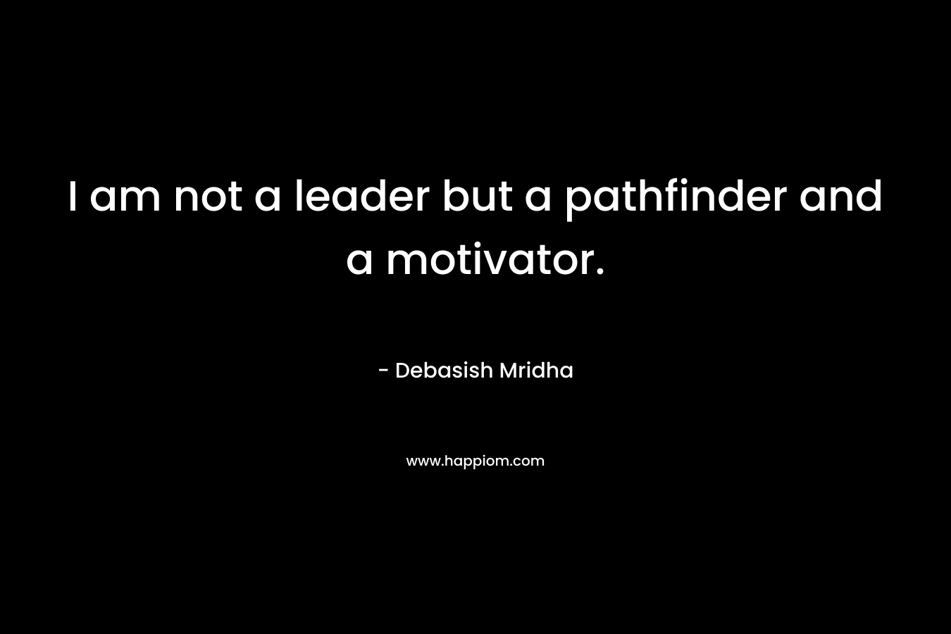 I am not a leader but a pathfinder and a motivator.