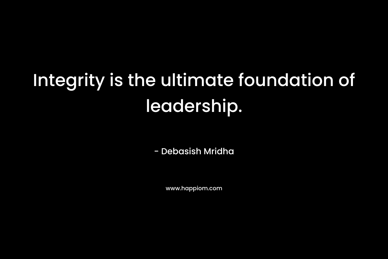 Integrity is the ultimate foundation of leadership. – Debasish Mridha