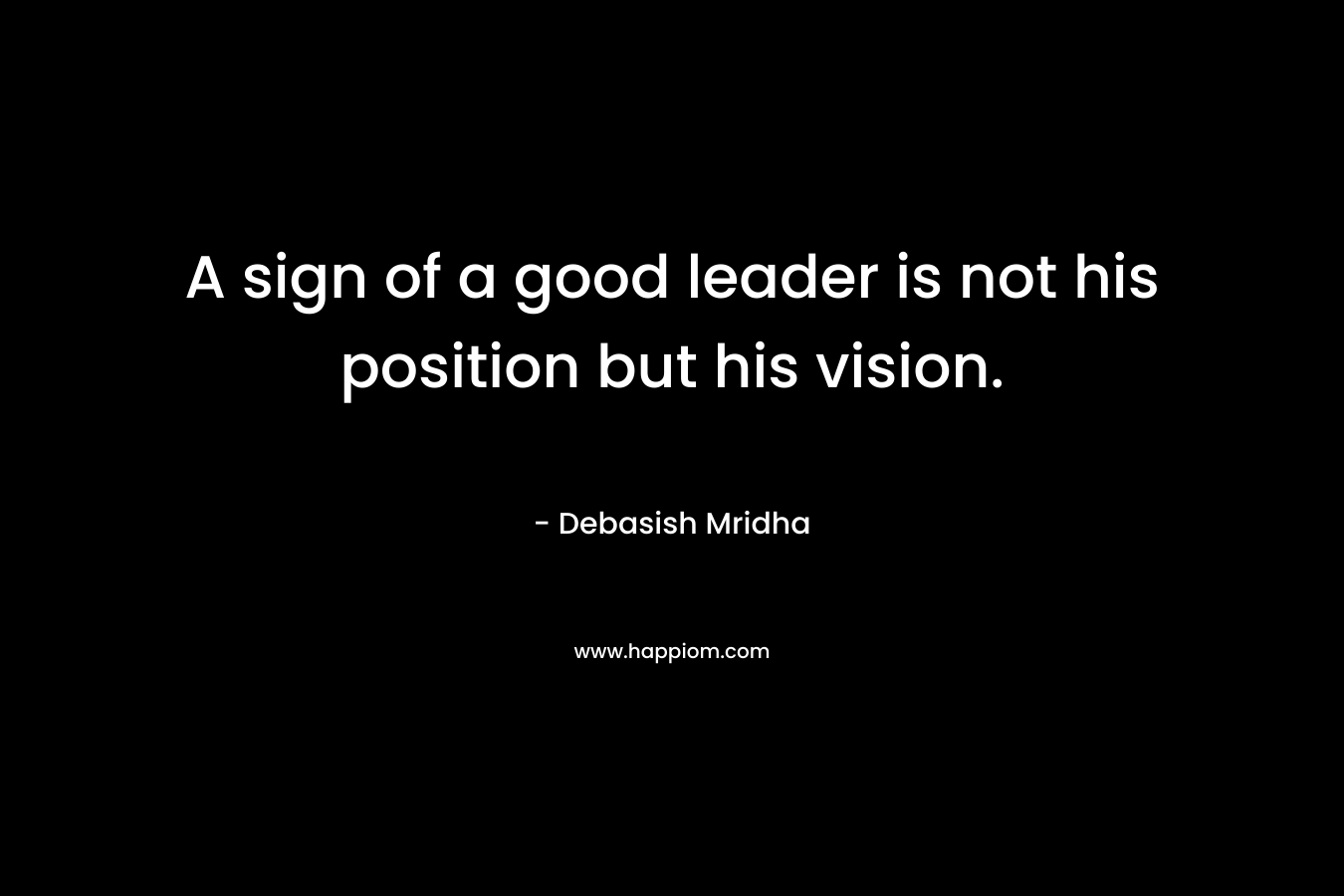 A sign of a good leader is not his position but his vision.