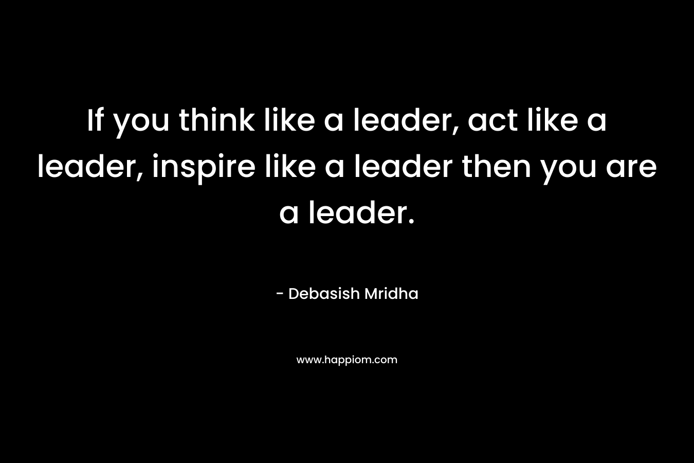 If you think like a leader, act like a leader, inspire like a leader then you are a leader.
