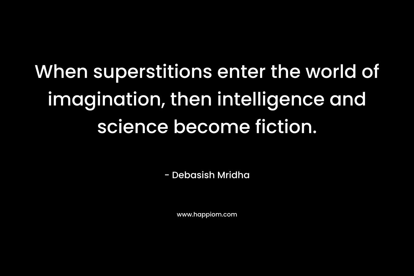 When superstitions enter the world of imagination, then intelligence and science become fiction.