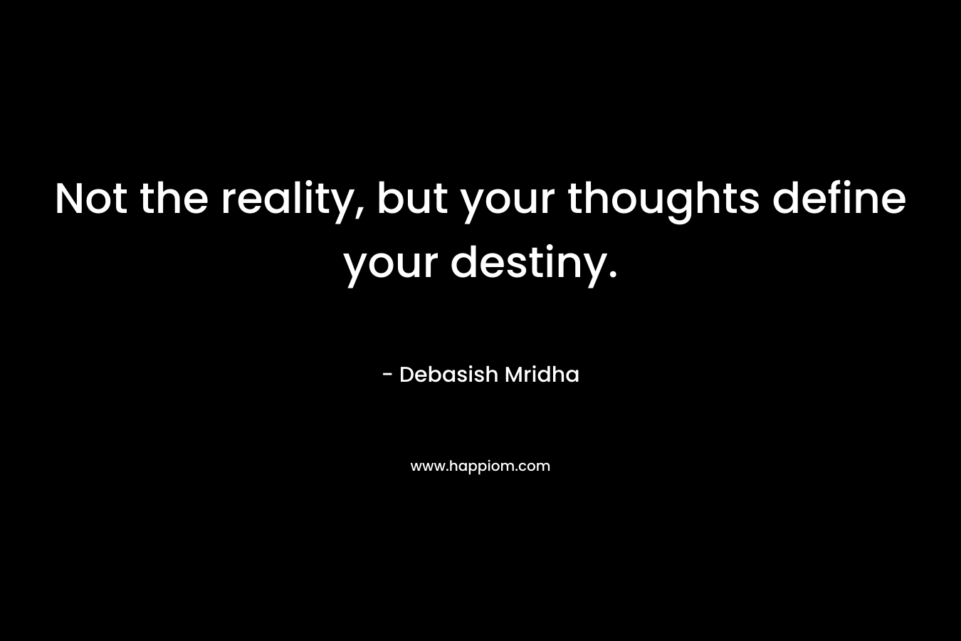 Not the reality, but your thoughts define your destiny.