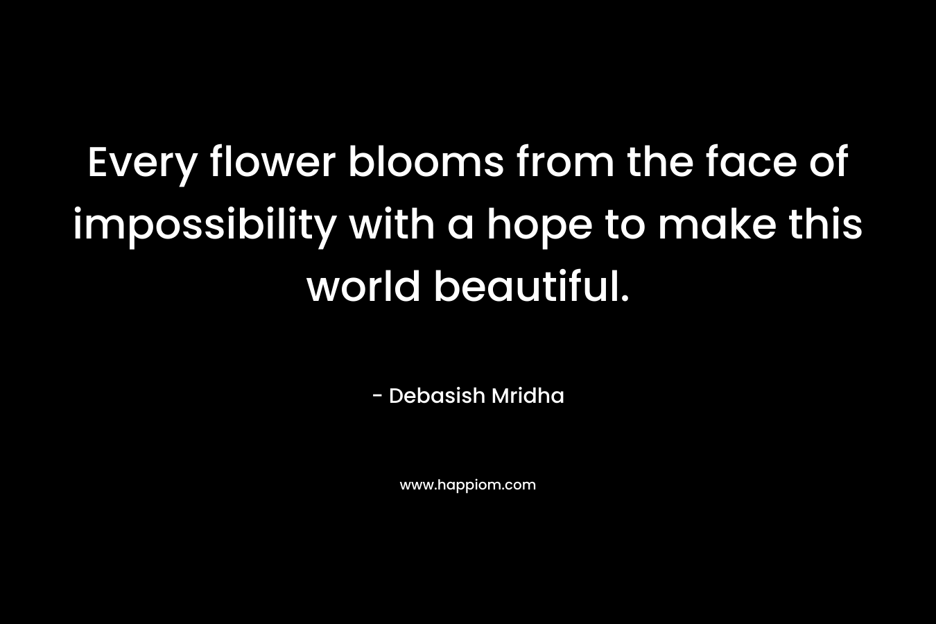 Every flower blooms from the face of impossibility with a hope to make this world beautiful.