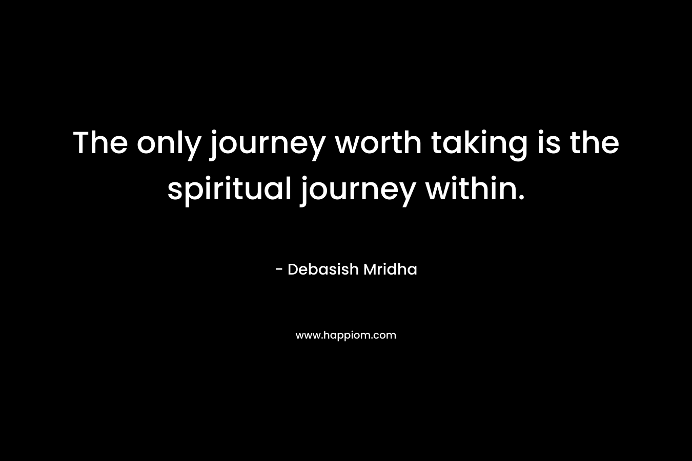 The only journey worth taking is the spiritual journey within.