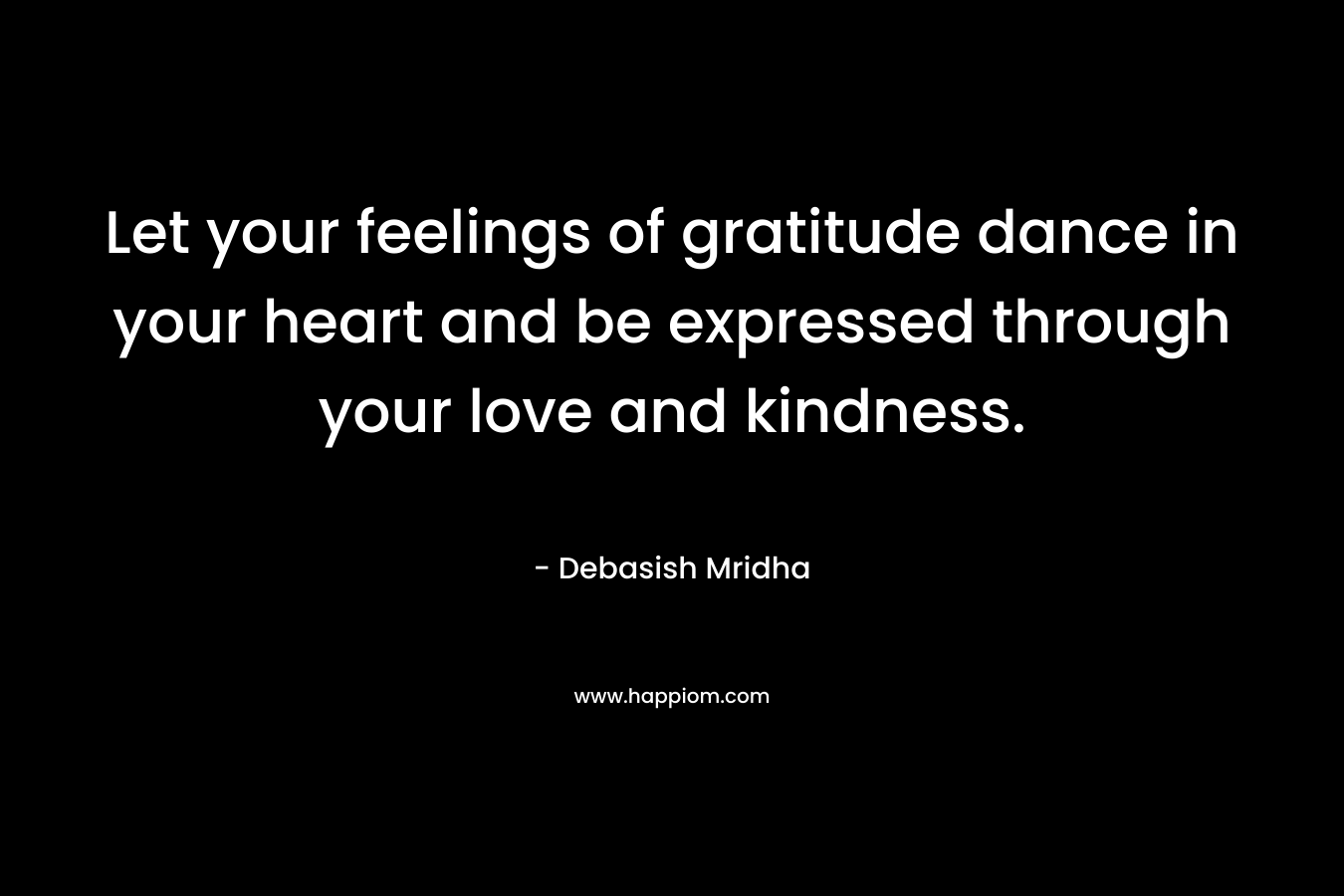 Let your feelings of gratitude dance in your heart and be expressed through your love and kindness.