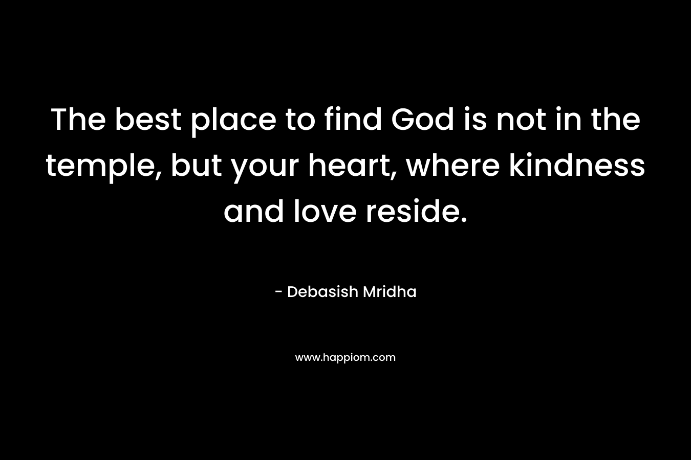 The best place to find God is not in the temple, but your heart, where kindness and love reside.